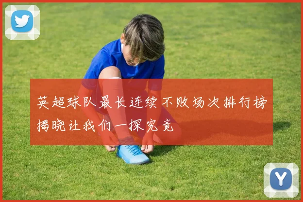 英超球队最长连续不败场次排行榜揭晓让我们一探究竟