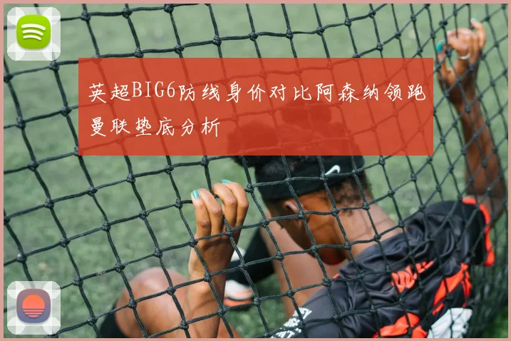 英超BIG6防线身价对比阿森纳领跑曼联垫底分析