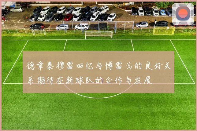 德章泰穆雷回忆与博雷戈的良好关系期待在新球队的合作与发展
