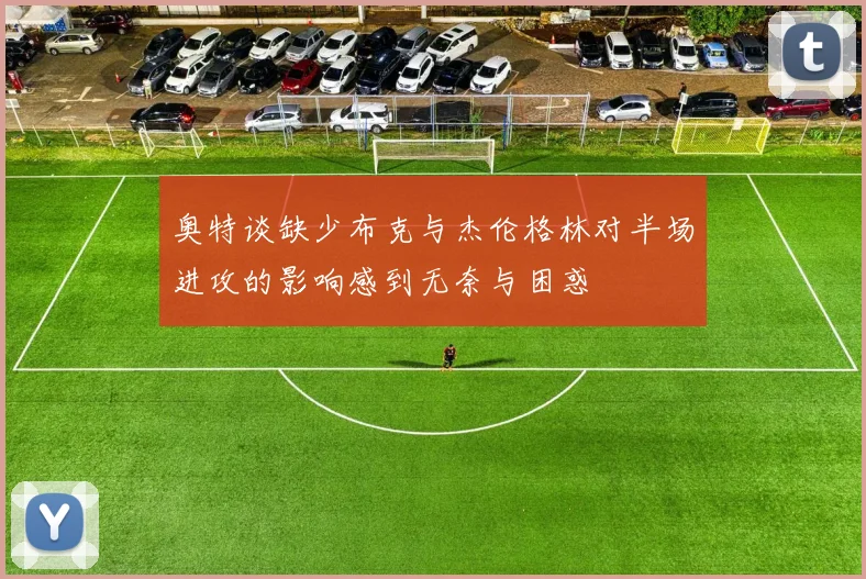 奥特谈缺少布克与杰伦格林对半场进攻的影响感到无奈与困惑