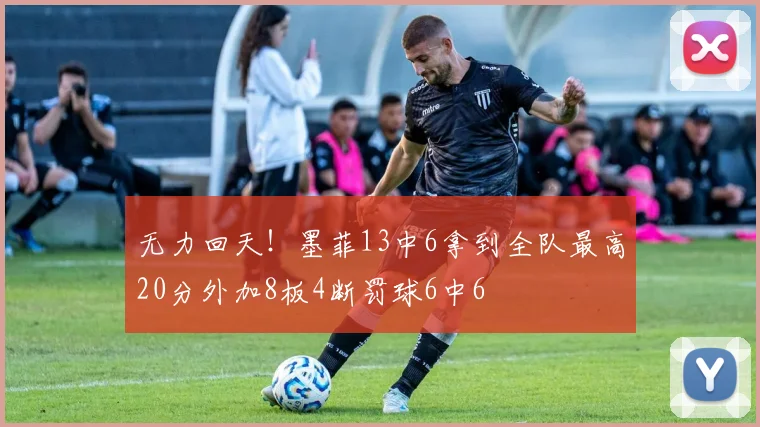 无力回天！墨菲13中6拿到全队最高20分外加8板4断罚球6中6