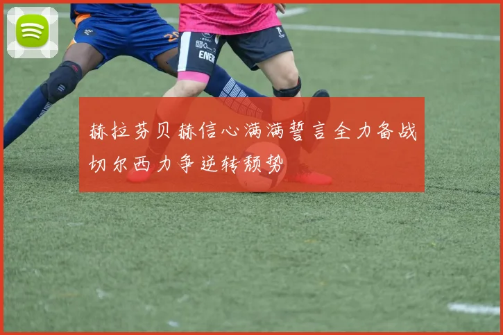 赫拉芬贝赫信心满满誓言全力备战切尔西力争逆转颓势
