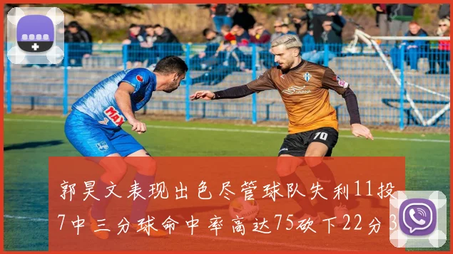 郭昊文表现出色尽管球队失利11投7中三分球命中率高达75砍下22分3篮板3助攻