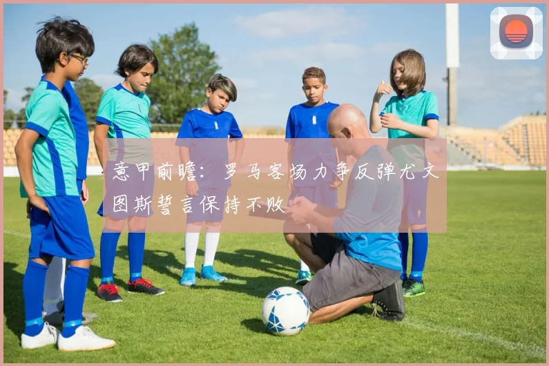 意甲前瞻：罗马客场力争反弹尤文图斯誓言保持不败