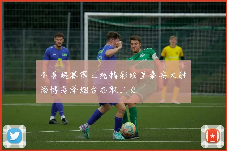 齐鲁超赛第三轮精彩纷呈泰安大胜淄博菏泽烟台各取三分