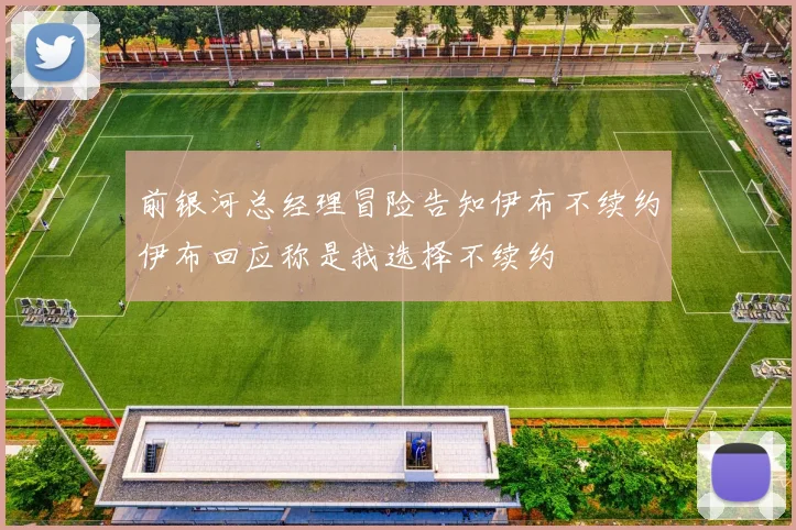 前银河总经理冒险告知伊布不续约伊布回应称是我选择不续约