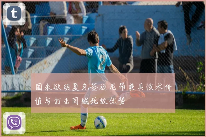 国米欲明夏免签迈尼昂兼具技术价值与打击同城死敌优势