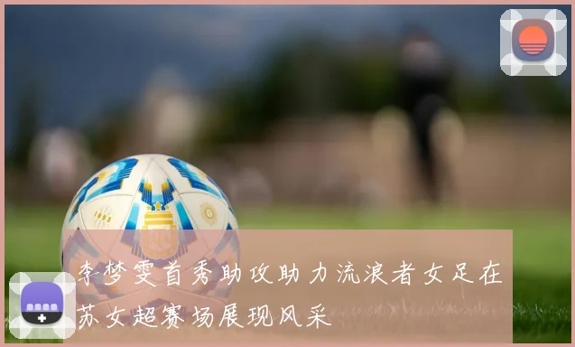 李梦雯首秀助攻助力流浪者女足在苏女超赛场展现风采