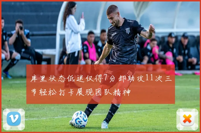 库里状态低迷仅得7分却助攻11次三节轻松打卡展现团队精神