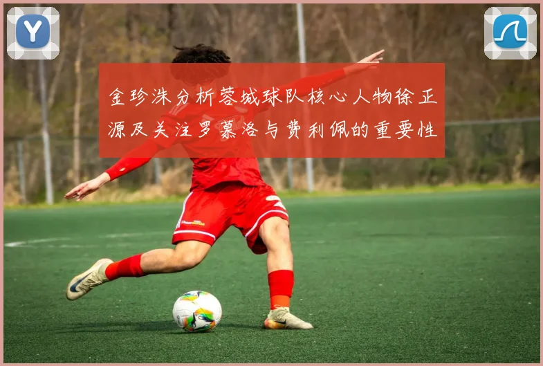 金珍洙分析蓉城球队核心人物徐正源及关注罗慕洛与费利佩的重要性