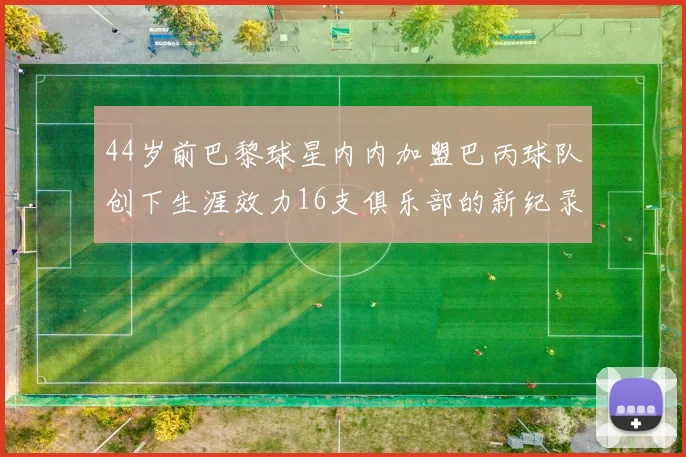 44岁前巴黎球星内内加盟巴丙球队创下生涯效力16支俱乐部的新纪录