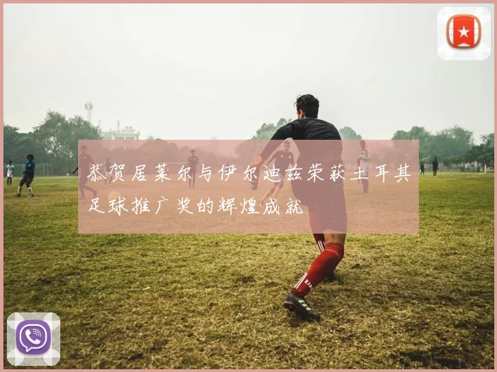 恭贺居莱尔与伊尔迪兹荣获土耳其足球推广奖的辉煌成就