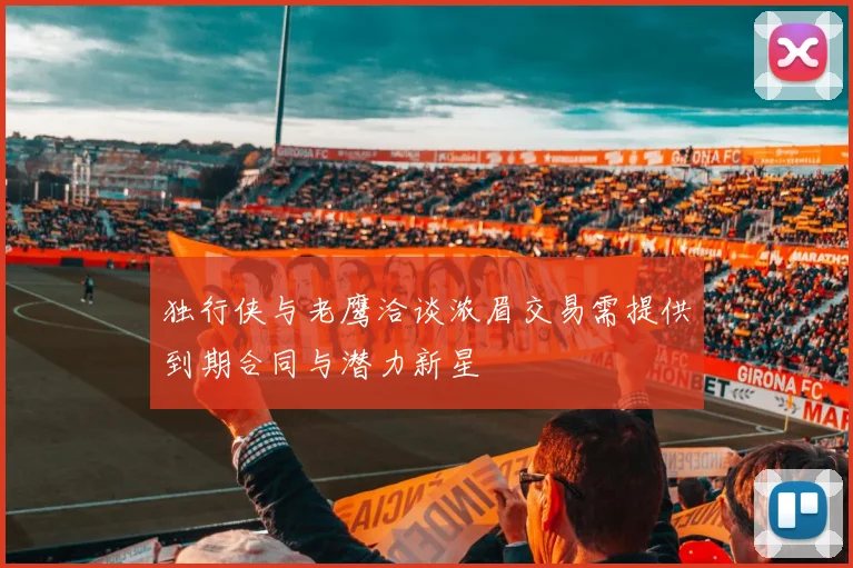 独行侠与老鹰洽谈浓眉交易需提供到期合同与潜力新星