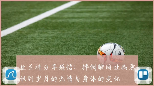 杜兰特分享感悟：摔倒瞬间让我意识到岁月的无情与身体的变化