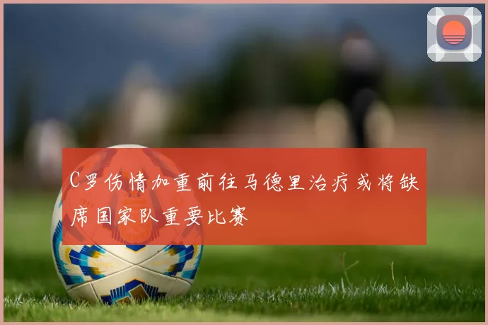 C罗伤情加重前往马德里治疗或将缺席国家队重要比赛