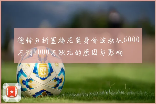 德转分析塞梅尼奥身价波动从6000万到8000万欧元的原因与影响