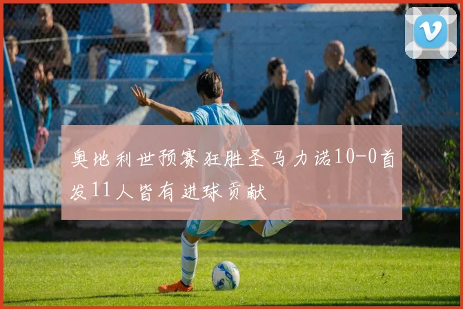 奥地利世预赛狂胜圣马力诺10-0首发11人皆有进球贡献