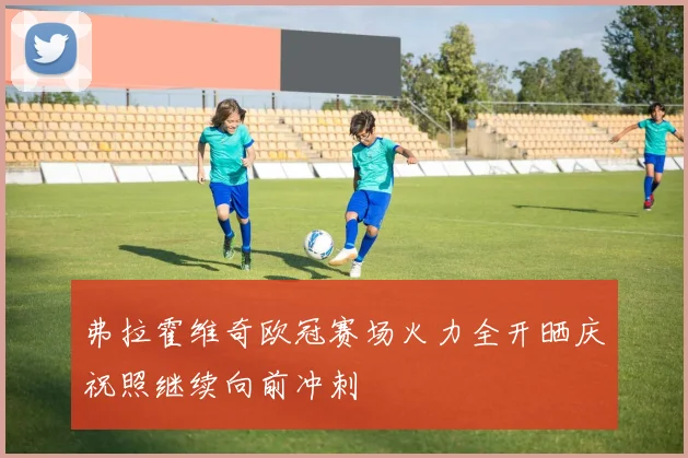 弗拉霍维奇欧冠赛场火力全开晒庆祝照继续向前冲刺