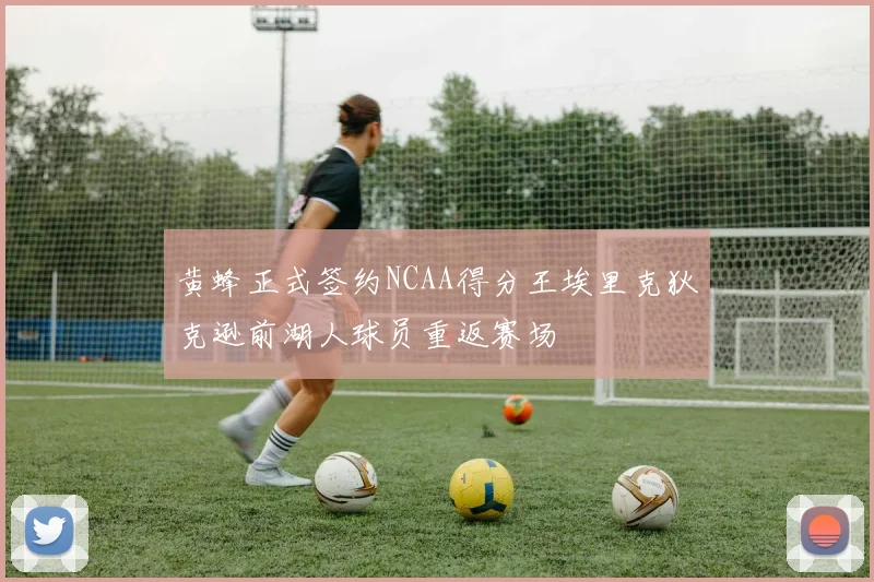 黄蜂正式签约NCAA得分王埃里克狄克逊前湖人球员重返赛场