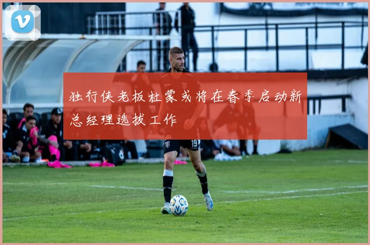 独行侠老板杜蒙或将在春季启动新总经理选拔工作