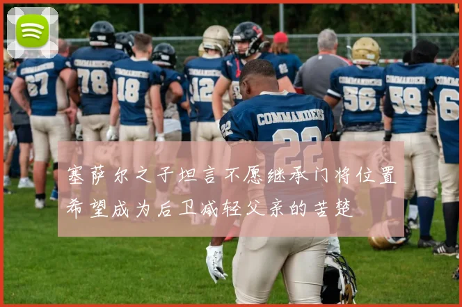 塞萨尔之子坦言不愿继承门将位置希望成为后卫减轻父亲的苦楚