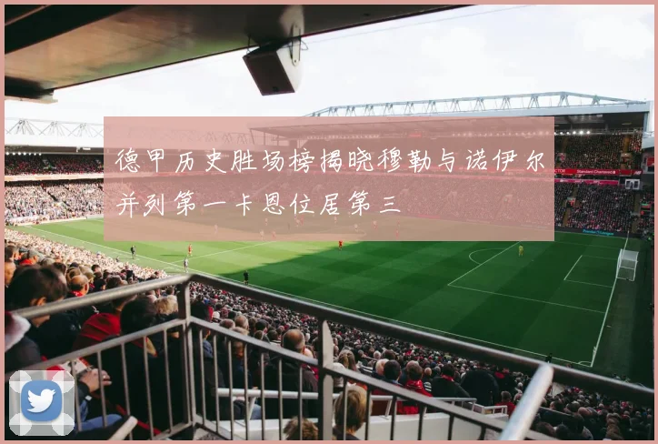 德甲历史胜场榜揭晓穆勒与诺伊尔并列第一卡恩位居第三