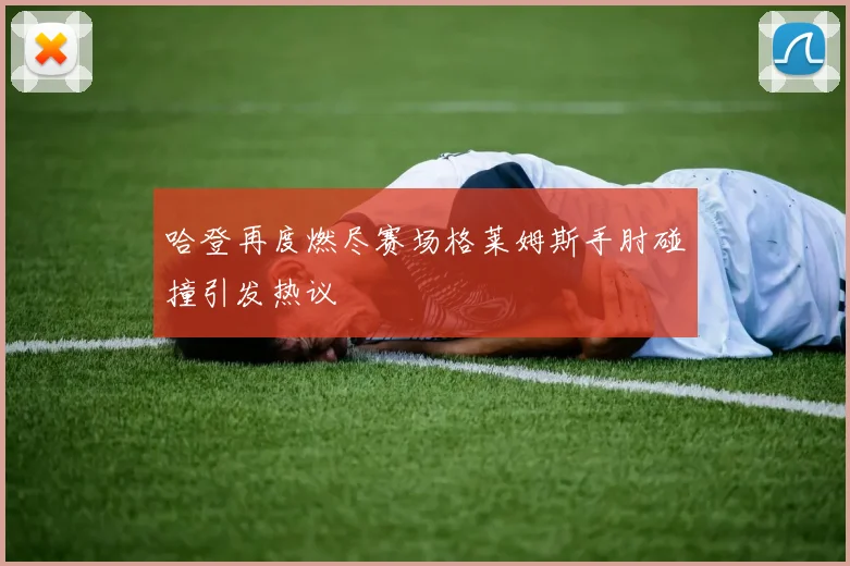 哈登再度燃尽赛场格莱姆斯手肘碰撞引发热议
