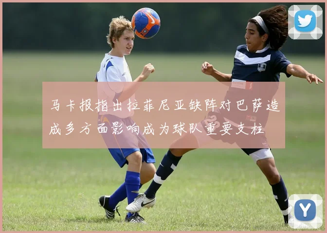 马卡报指出拉菲尼亚缺阵对巴萨造成多方面影响成为球队重要支柱