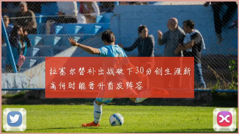 拉塞尔替补出战砍下30分创生涯新高何时能晋升首发阵容