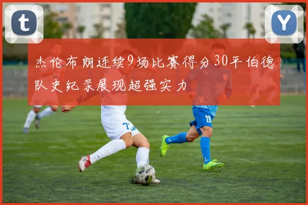 杰伦布朗连续9场比赛得分30平伯德队史纪录展现超强实力