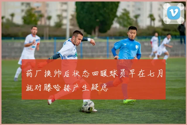 药厂换帅后状态回暖球员早在七月就对滕哈赫产生疑虑