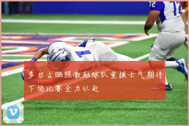 多尔古晒照激励球队重振士气期待下场比赛全力以赴