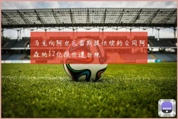 马竞向阿尔瓦雷斯提供续约合同阿森纳12亿报价遭拒绝