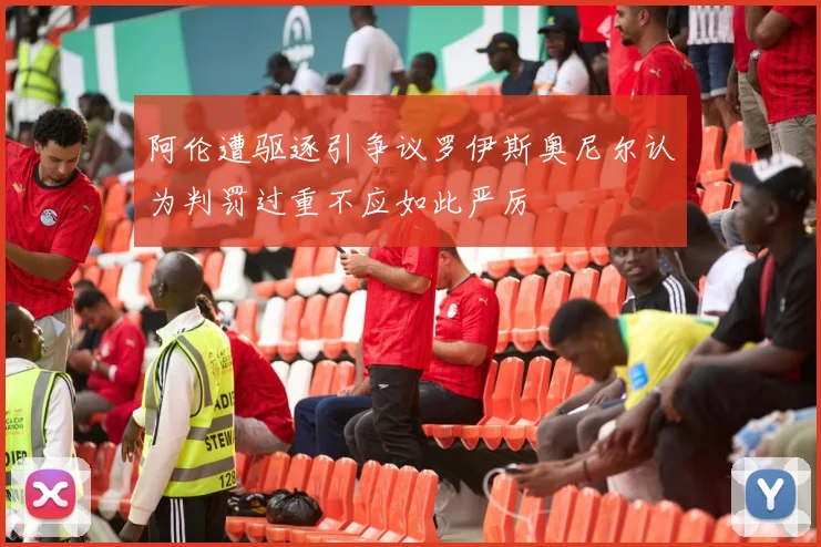 阿伦遭驱逐引争议罗伊斯奥尼尔认为判罚过重不应如此严厉
