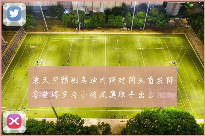 意天空预测乌迪内斯对国米首发阵容劳塔罗与小将皮奥联手出击