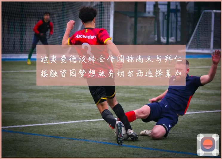 迪奥曼德谈转会传闻称尚未与拜仁接触曾因梦想放弃切尔西选择莱加内斯