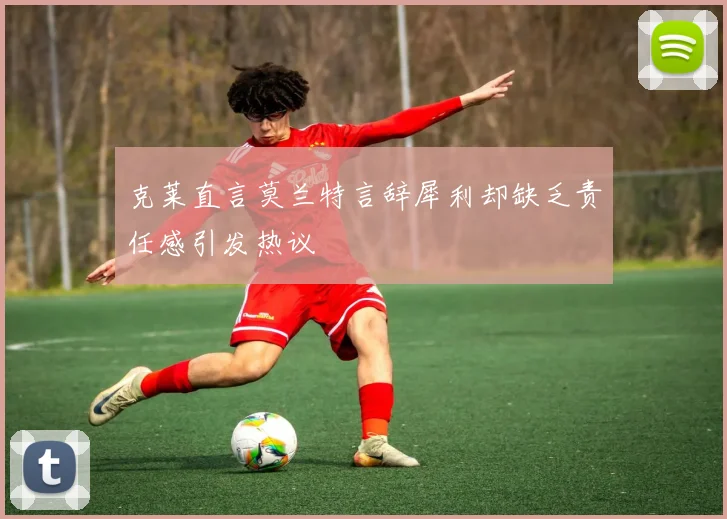 克莱直言莫兰特言辞犀利却缺乏责任感引发热议