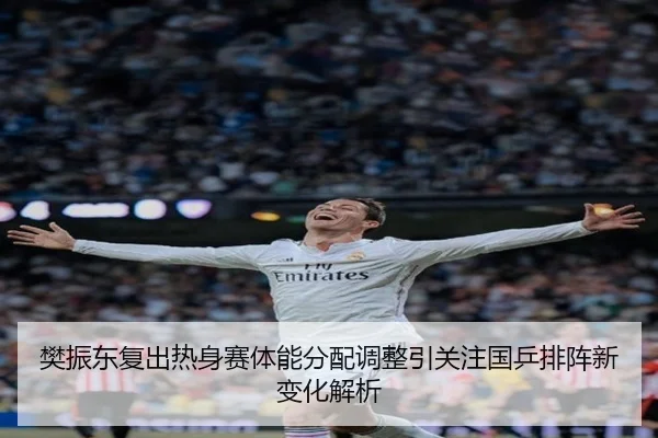 樊振东复出热身赛体能分配调整引关注国乒排阵新变化解析 | MILANSPORT